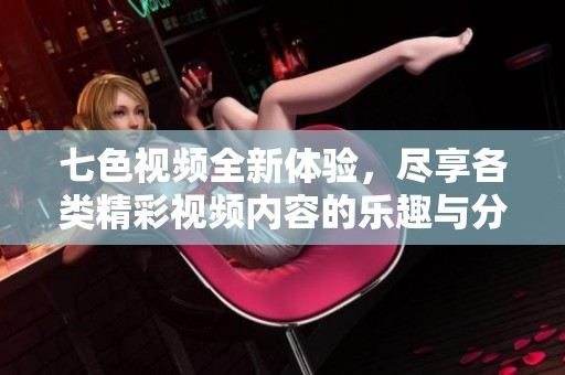 七色视频全新体验，尽享各类精彩视频内容的乐趣与分享