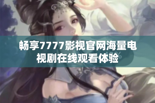 畅享7777影视官网海量电视剧在线观看体验