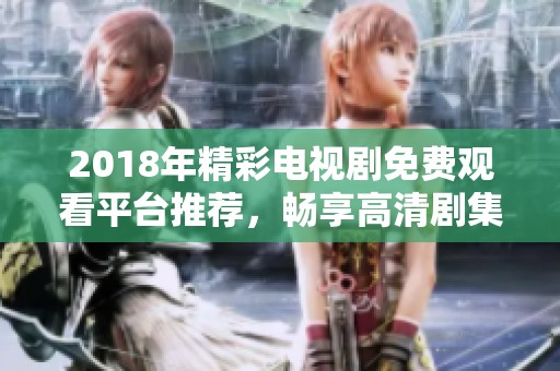 2018年精彩电视剧免费观看平台推荐，畅享高清剧集盛宴