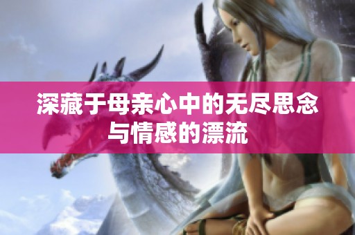 深藏于母亲心中的无尽思念与情感的漂流