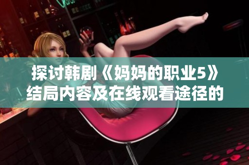 探讨韩剧《妈妈的职业5》结局内容及在线观看途径的深度分析