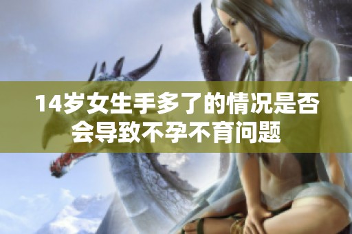 14岁女生手多了的情况是否会导致不孕不育问题