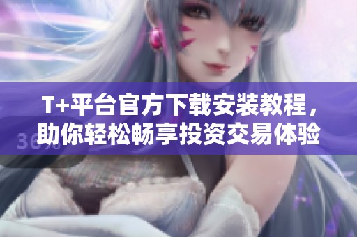 T+平台官方下载安装教程，助你轻松畅享投资交易体验