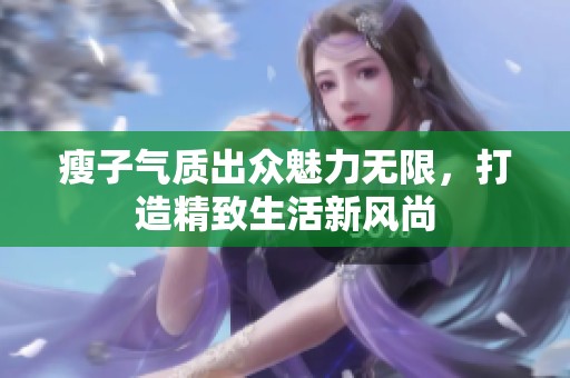 瘦子气质出众魅力无限，打造精致生活新风尚