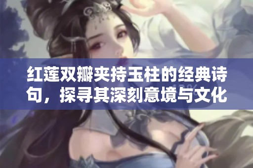 红莲双瓣夹持玉柱的经典诗句，探寻其深刻意境与文化内涵