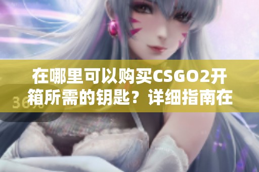 在哪里可以购买CSGO2开箱所需的钥匙？详细指南在此分享