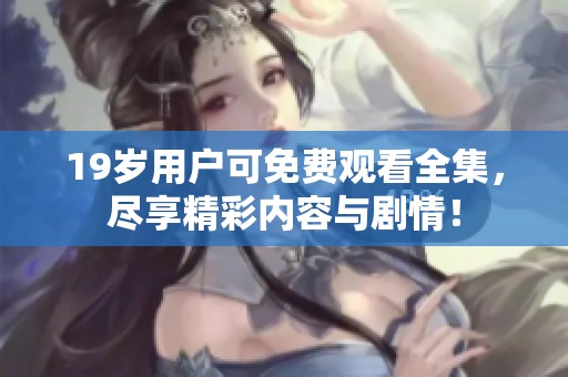 19岁用户可免费观看全集，尽享精彩内容与剧情！