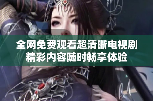 全网免费观看超清晰电视剧精彩内容随时畅享体验