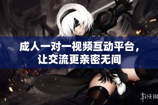 成人一对一视频互动平台，让交流更亲密无间