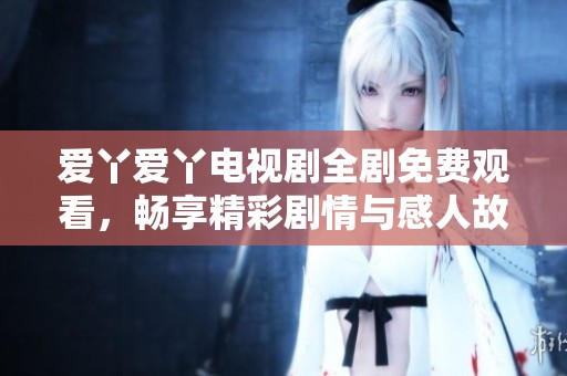 爱丫爱丫电视剧全剧免费观看，畅享精彩剧情与感人故事