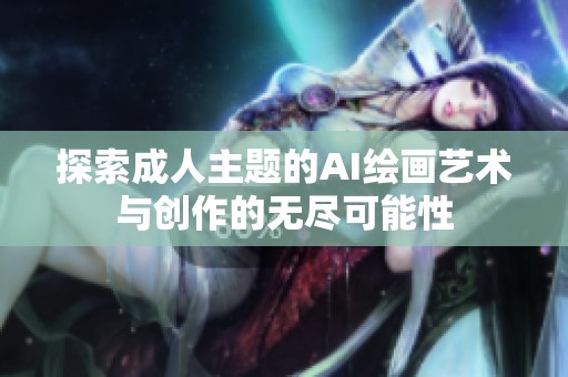 探索成人主题的AI绘画艺术与创作的无尽可能性