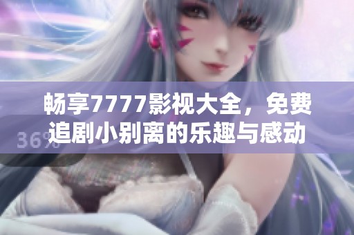 畅享7777影视大全，免费追剧小别离的乐趣与感动