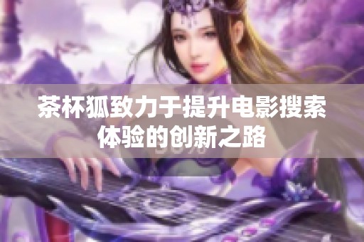 茶杯狐致力于提升电影搜索体验的创新之路