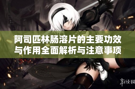 阿司匹林肠溶片的主要功效与作用全面解析与注意事项