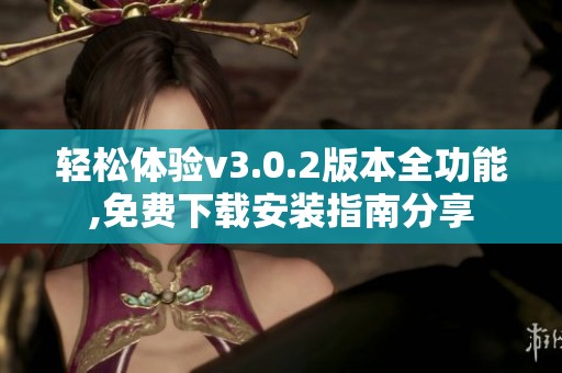 轻松体验v3.0.2版本全功能,免费下载安装指南分享