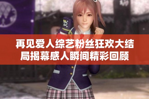 再见爱人综艺粉丝狂欢大结局揭幕感人瞬间精彩回顾