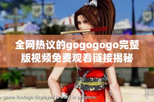 全网热议的gogogogo完整版视频免费观看链接揭秘
