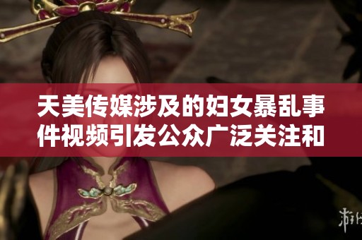 天美传媒涉及的妇女暴乱事件视频引发公众广泛关注和讨论