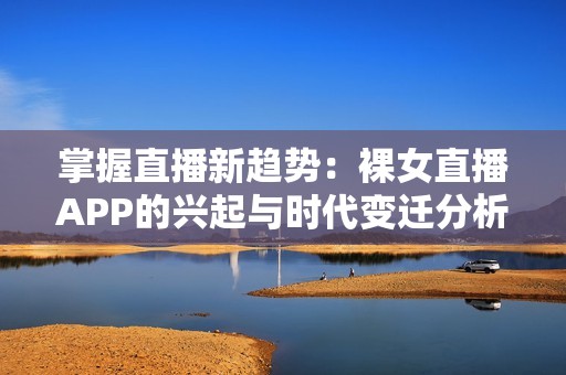 掌握直播新趋势：裸女直播APP的兴起与时代变迁分析