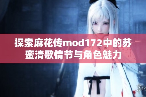探索麻花传mod172中的苏蜜清歌情节与角色魅力