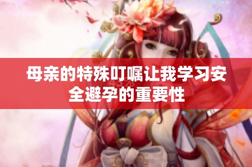 母亲的特殊叮嘱让我学习安全避孕的重要性