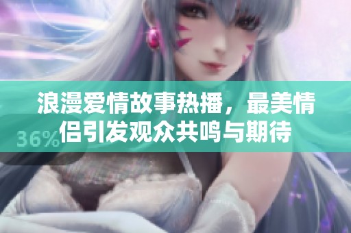 浪漫爱情故事热播，最美情侣引发观众共鸣与期待