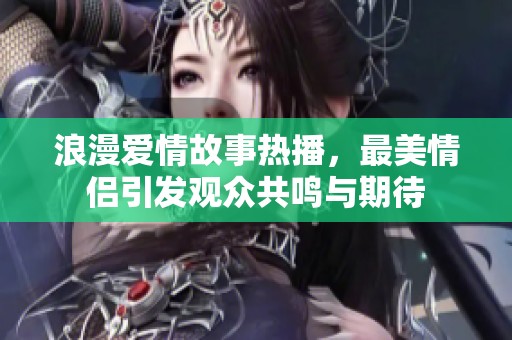 浪漫爱情故事热播，最美情侣引发观众共鸣与期待