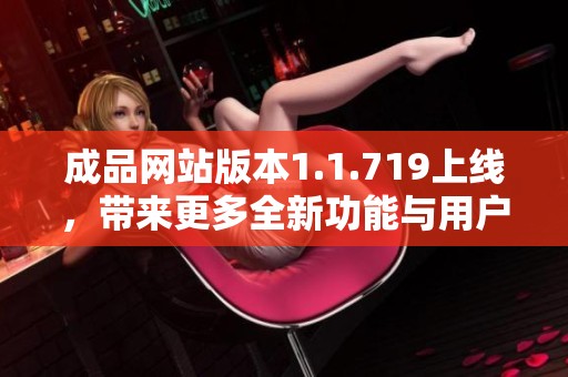 成品网站版本1.1.719上线，带来更多全新功能与用户体验提升