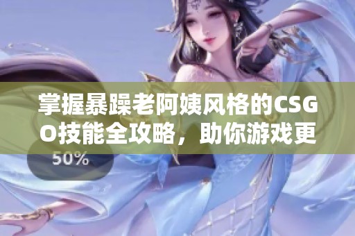 掌握暴躁老阿姨风格的CSGO技能全攻略，助你游戏更轻松
