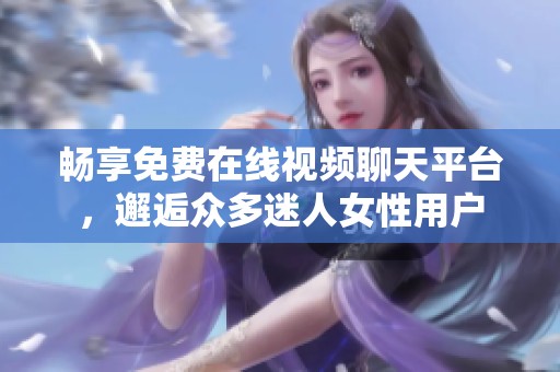 畅享免费在线视频聊天平台，邂逅众多迷人女性用户