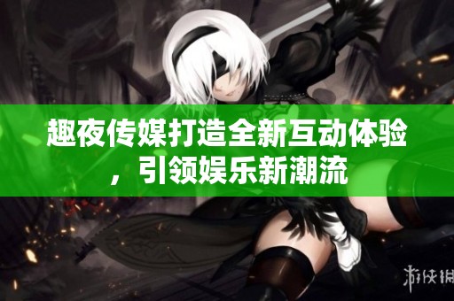 趣夜传媒打造全新互动体验，引领娱乐新潮流