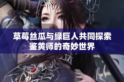 草莓丝瓜与绿巨人共同探索鉴黄师的奇妙世界