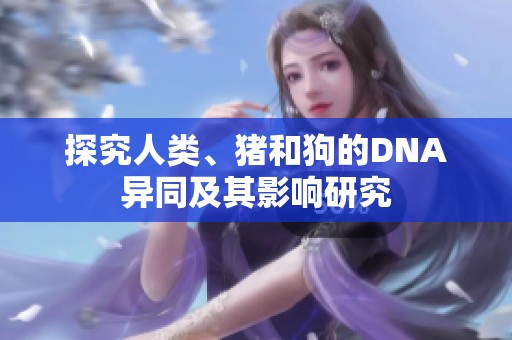 探究人类、猪和狗的DNA异同及其影响研究