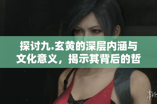 探讨九.玄黄的深层内涵与文化意义，揭示其背后的哲学思想