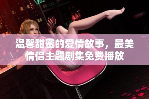温馨甜蜜的爱情故事，最美情侣主题剧集免费播放