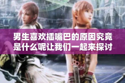 男生喜欢插嘴巴的原因究竟是什么呢让我们一起来探讨一下