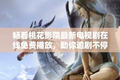 畅看桃花影院最新电视剧在线免费播放，助你追剧不停歇！