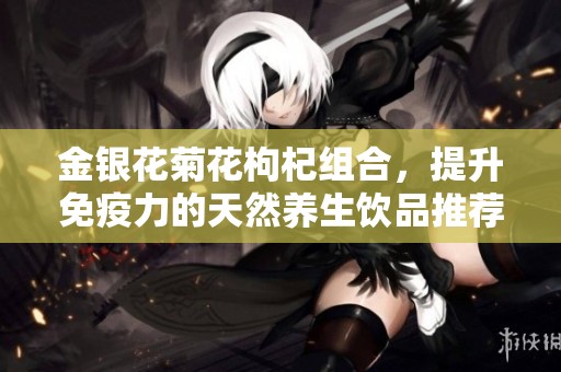 金银花菊花枸杞组合，提升免疫力的天然养生饮品推荐