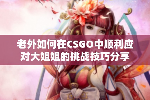 老外如何在CSGO中顺利应对大姐姐的挑战技巧分享