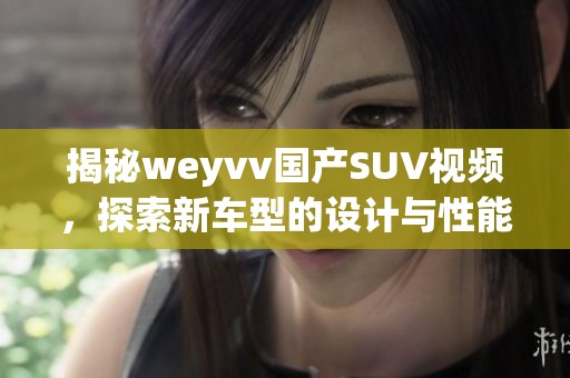 揭秘weyvv国产SUV视频，探索新车型的设计与性能魅力