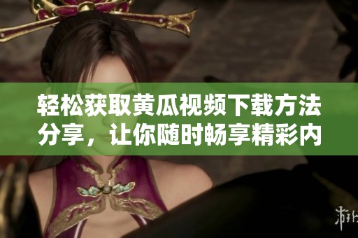 轻松获取黄瓜视频下载方法分享，让你随时畅享精彩内容
