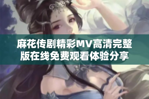 麻花传剧精彩MV高清完整版在线免费观看体验分享