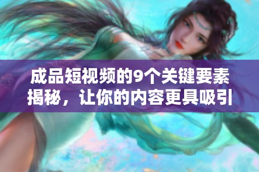 成品短视频的9个关键要素揭秘，让你的内容更具吸引力与效果