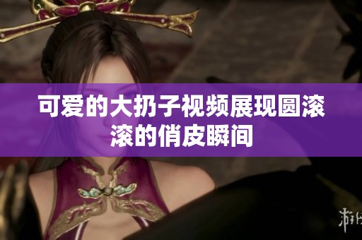 可爱的大扔子视频展现圆滚滚的俏皮瞬间