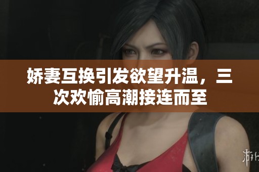 娇妻互换引发欲望升温，三次欢愉高潮接连而至