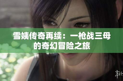 雪姨传奇再续：一枪战三母的奇幻冒险之旅