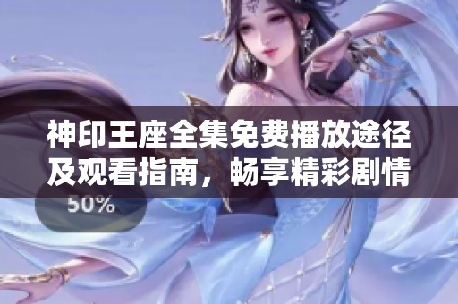 神印王座全集免费播放途径及观看指南，畅享精彩剧情不容错过