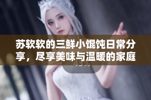 苏软软的三鲜小馄饨日常分享，尽享美味与温暖的家庭氛围