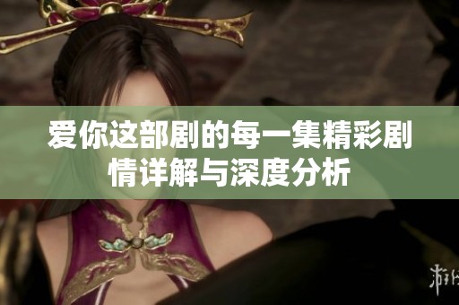 爱你这部剧的每一集精彩剧情详解与深度分析