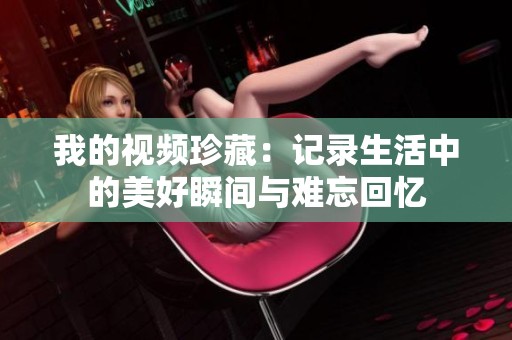 我的视频珍藏：记录生活中的美好瞬间与难忘回忆